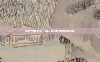 探索DNF猴岛，深入游戏世界的隐藏宝藏