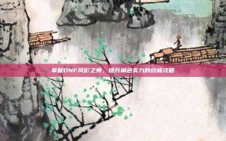 掌握DNF风影之舞，提升角色实力的终极攻略