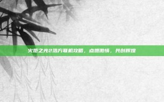 火炬之光2浩方联机攻略，点燃激情，共创辉煌