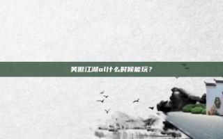 笑傲江湖ol什么时候能玩？