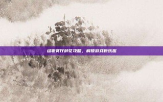 动物餐厅种花攻略，解锁游戏新乐趣