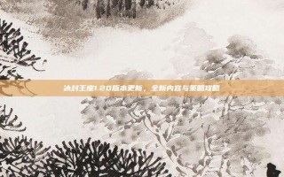 冰封王座1.20版本更新，全新内容与策略攻略