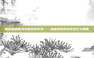揭秘魔兽世界中的饱读诗书——深度探索游戏内文化与策略