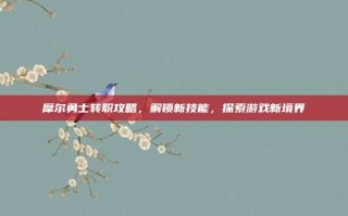 摩尔勇士转职攻略，解锁新技能，探索游戏新境界