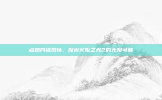 点燃网络激情，探索火炬之光2的无限可能