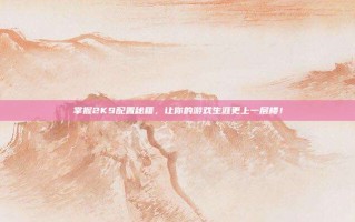 掌握2K9配置秘籍，让你的游戏生涯更上一层楼！