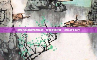 神魔大陆血魔加点攻略，掌握关键技能，提升战斗实力
