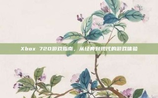 Xbox 720游戏指南，从经典到现代的游戏体验