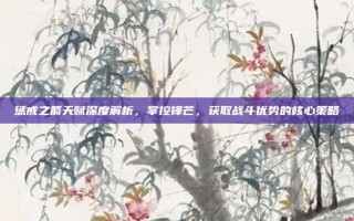 惩戒之箭天赋深度解析，掌控锋芒，获取战斗优势的核心策略