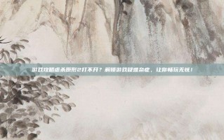 游戏攻略虐杀原形2打不开？解锁游戏疑难杂症，让你畅玩无忧！