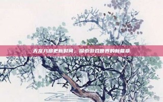天龙八部更新时间，探索游戏世界的新篇章