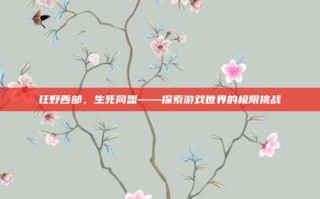 狂野西部，生死同盟——探索游戏世界的极限挑战