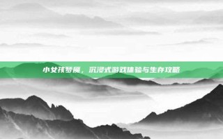 小女孩梦魇，沉浸式游戏体验与生存攻略