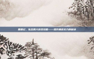 鹿鼎记，吆五喝六游戏攻略——提升角色实力的秘诀