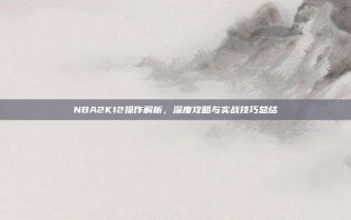NBA2K12操作解析，深度攻略与实战技巧总结