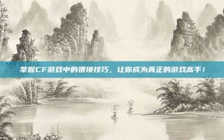 掌握CF游戏中的猥琐技巧，让你成为真正的游戏高手！