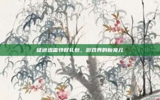 征途迅雷特权礼包，游戏界的新宠儿