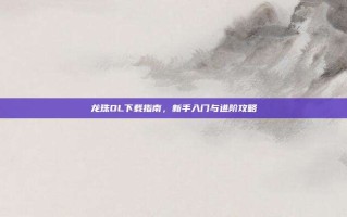 龙珠OL下载指南，新手入门与进阶攻略
