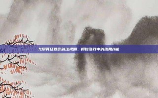 九阴真经魅影剑法视频，揭秘游戏中的终极技能