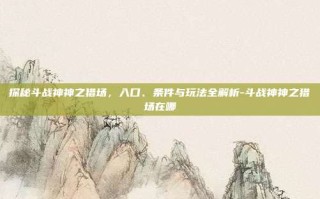 探秘斗战神神之猎场，入口、条件与玩法全解析-斗战神神之猎场在哪