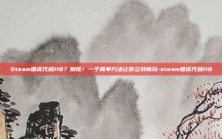 Steam错误代码118？别慌！一个简单方法让你立刻畅玩-steam错误代码118