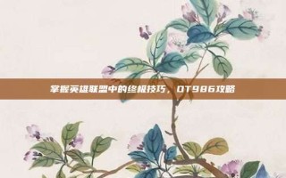 掌握英雄联盟中的终极技巧，OT986攻略