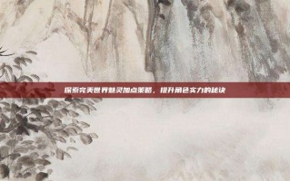 探索完美世界魅灵加点策略，提升角色实力的秘诀