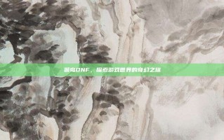 猴岛DNF，探索游戏世界的奇幻之旅