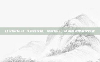 红军版Beat It游戏攻略，掌握技巧，成为游戏中的佼佼者