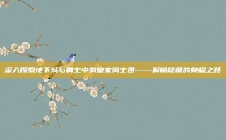 深入探索地下城与勇士中的皇家骑士团——解锁隐藏的荣耀之路