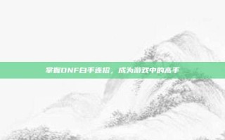 掌握DNF白手连招，成为游戏中的高手