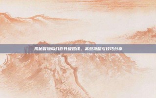 揭秘冒险岛幻影升级路线，高效攻略与技巧分享