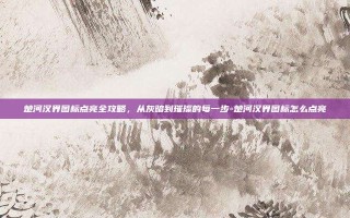 楚河汉界图标点亮全攻略，从灰暗到璀璨的每一步-楚河汉界图标怎么点亮