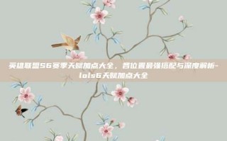 英雄联盟S6赛季天赋加点大全，各位置最强搭配与深度解析-lols6天赋加点大全