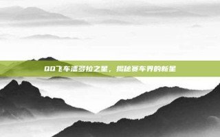 QQ飞车潘多拉之星，揭秘赛车界的新星