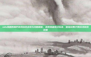 nds妖精的尾巴游戏综合资讯与攻略解析，还原热血奇幻玩法，体验经典IP的沉浸游戏价值