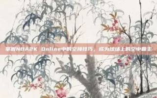 掌握NBA2K Online中的空接技巧，成为球场上的空中霸主