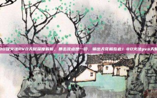 80级火法PVO天赋深度解析，暴击流点燃一切，输出天花板在此！80火法pvo天赋