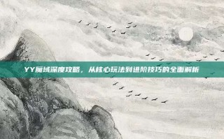 YY魔域深度攻略，从核心玩法到进阶技巧的全面解析