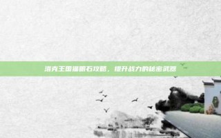 洛克王国猫眼石攻略，提升战力的秘密武器