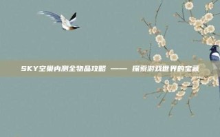 SKY空巢内测全物品攻略 —— 探索游戏世界的宝藏