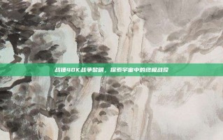战锤40K战争黎明，探索宇宙中的终极战役