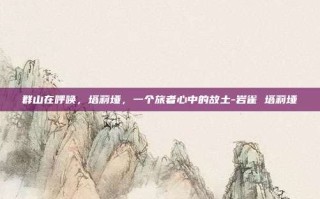 群山在呼唤，塔莉垭，一个旅者心中的故土-岩雀 塔莉垭