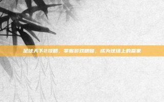 足球天下2攻略，掌握游戏精髓，成为球场上的赢家