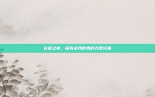 谷迷之家，探索游戏世界的无限乐趣