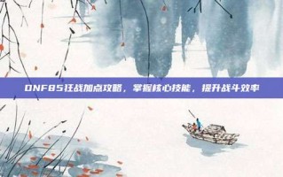 DNF85狂战加点攻略，掌握核心技能，提升战斗效率