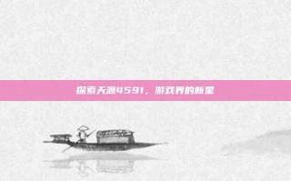 探索天源4591，游戏界的新星