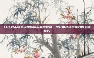 LOL攻击符文深度解析与实战攻略，提升角色输出能力的关键技巧