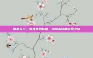 酷派天空，游戏界的新星，探索未知的冒险之旅