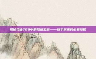 揭秘寻仙703中的隐藏宝藏——新手玩家的必看攻略